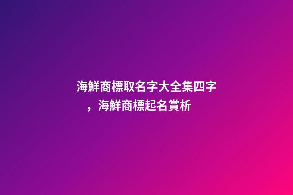 海鮮商標取名字大全集四字，海鮮商標起名賞析-第1張-商標起名-玄機派